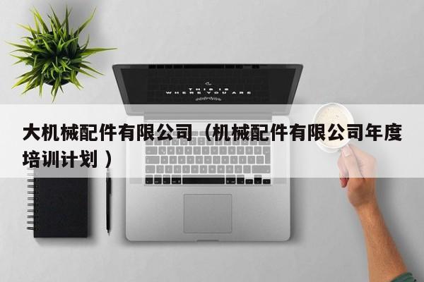 大機(jī)械配件有限公司（機(jī)械配件有限公司年度培訓(xùn)計(jì)劃 ）